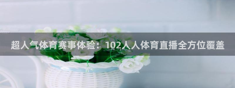 蓝鲸体育直播蓝鲸足球直播：超人气体育赛事体验：102人人体育直播全方位覆盖
