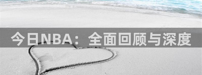蓝鲸体育直播网页版：今日NBA：全面回顾与深度
