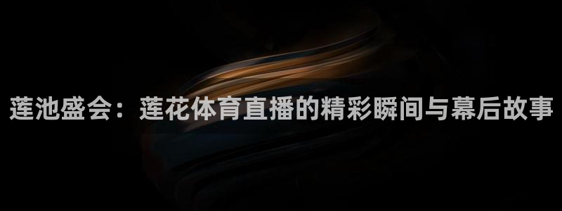 蓝鲸体育直播在线观看nba总决赛：莲池盛会：莲花体育直播的精彩瞬间与幕后故事